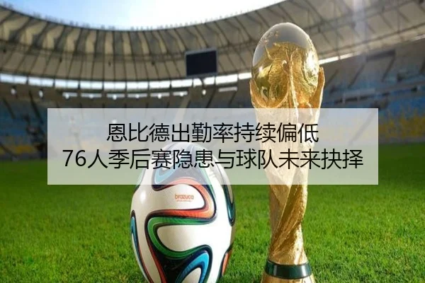 恩比德出勤率持续偏低 76人季后赛隐患与球队未来抉择